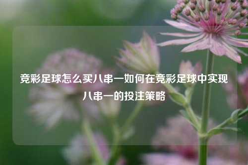 竞彩足球怎么买八串一如何在竞彩足球中实现八串一的投注策略