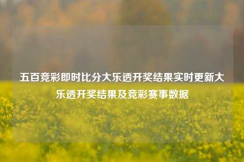 五百竞彩即时比分大乐透开奖结果实时更新大乐透开奖结果及竞彩赛事数据