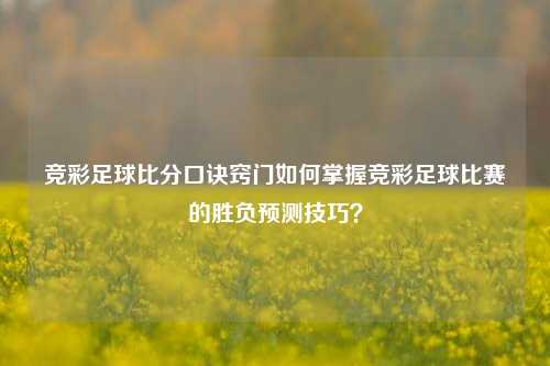 竞彩足球比分口诀窍门如何掌握竞彩足球比赛的胜负预测技巧？