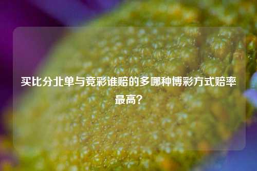 买比分北单与竞彩谁赔的多哪种博彩方式赔率最高？