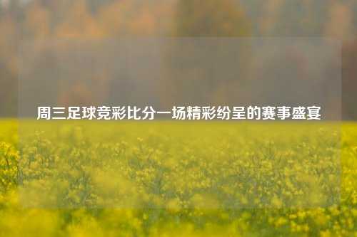 周三足球竞彩比分一场精彩纷呈的赛事盛宴