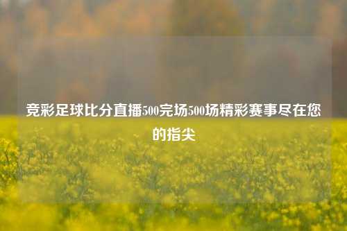竞彩足球比分直播500完场500场精彩赛事尽在您的指尖