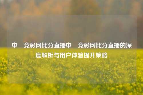 中囯竞彩网比分直播中囯竞彩网比分直播的深度解析与用户体验提升策略