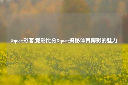 "彩客,竞彩比分"揭秘体育博彩的魅力