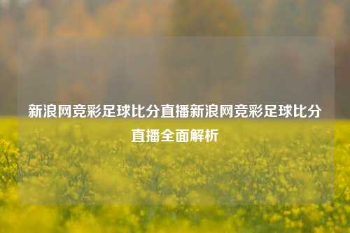 新浪网竞彩足球比分直播新浪网竞彩足球比分直播全面解析