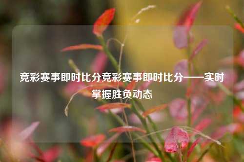 竞彩赛事即时比分竞彩赛事即时比分——实时掌握胜负动态