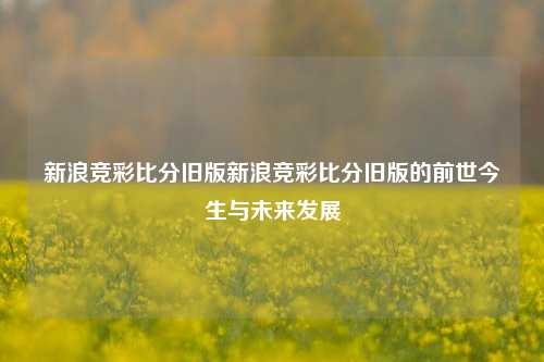 新浪竞彩比分旧版新浪竞彩比分旧版的前世今生与未来发展