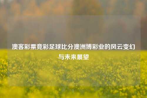 澳客彩票竞彩足球比分澳洲博彩业的风云变幻与未来展望