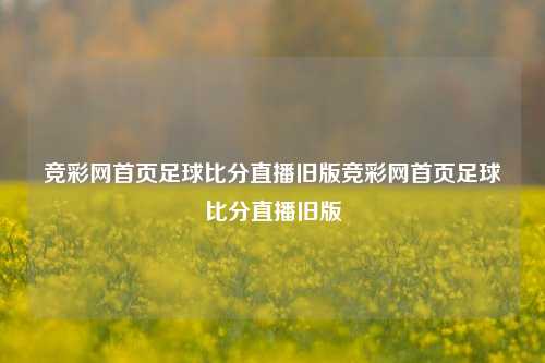 竞彩网首页足球比分直播旧版竞彩网首页足球比分直播旧版