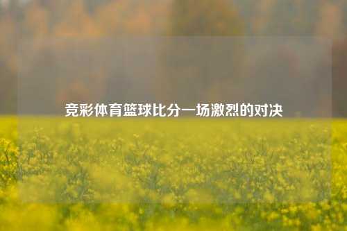 竞彩体育篮球比分一场激烈的对决