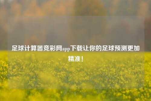 足球计算器竞彩网app下载让你的足球预测更加精准！