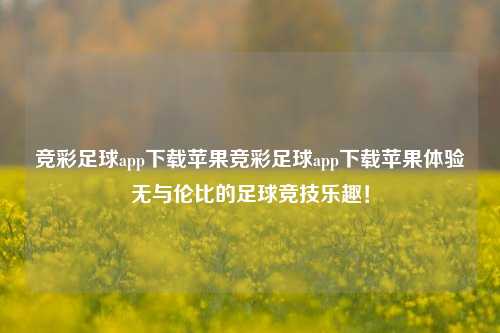 竞彩足球app下载苹果竞彩足球app下载苹果体验无与伦比的足球竞技乐趣！