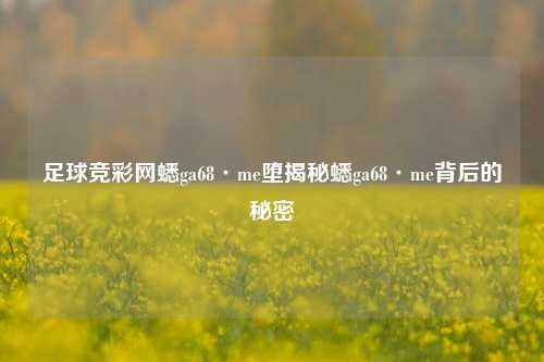 足球竞彩网蟋ga68·me堕揭秘蟋ga68·me背后的秘密