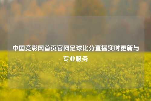 中国竞彩网首页官网足球比分直播实时更新与专业服务